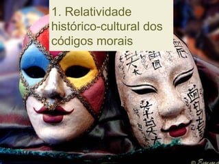 1. Relatividade
histórico-cultural dos
códigos morais
 