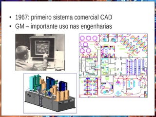• 1967: primeiro sistema comercial CAD
• GM – importante uso nas engenharias
 