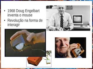 • 1968 Doug Engelbart
inventa o mouse
• Revolução na forma de
interagir
 
