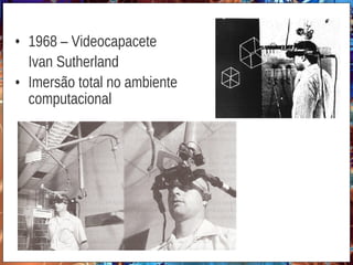 • 1968 – Videocapacete
Ivan Sutherland
• Imersão total no ambiente
computacional
 