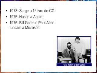 • 1973: Surge o 1o
livro de CG
• 1975: Nasce a Apple
• 1976: Bill Gates e Paul Allen
fundam a Microsoft
Paul Allen e Bill Gates
 