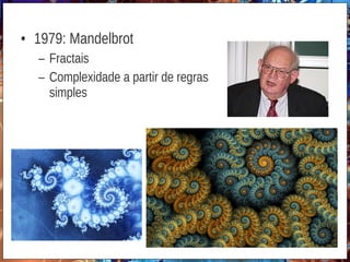 • 1979: Mandelbrot
– Fractais
– Complexidade a partir de regras
simples
 
