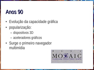 Anos 90Anos 90
• Evolução da capacidade gráfica
• popularização:
– dispositivos 3D
– aceleradores gráficos
• Surge o primeiro navegador
multimídia
 