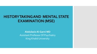 HISTORYTAKINGAND MENTALSTATE
EXAMINATION (MSE)
Abdulaziz Al-Garni MD
Assistant ProfessorOf Psychiatry
King Khalid University
 