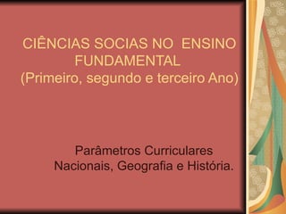 CIÊNCIAS SOCIAS NO ENSINO
         FUNDAMENTAL
(Primeiro, segundo e terceiro Ano)




        Parâmetros Curriculares
     Nacionais, Geografia e História.
 