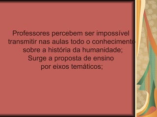 Professores percebem ser impossível
transmitir nas aulas todo o conhecimento
     sobre a história da humanidade;
       Surge a proposta de ensino
            por eixos temáticos;
 