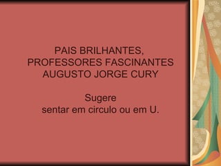 PAIS BRILHANTES,
PROFESSORES FASCINANTES
  AUGUSTO JORGE CURY

           Sugere
  sentar em circulo ou em U.
 