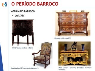 O PERÍODO BARROCO
MOBILIÁRIO BARROCO

• Luís XIV

Cômoda estilo Luís XIV.

Armário de pés altos – ébano.

Cadeiras Luís XIV com pés unidos em H.

Mesa Console – madeira dourada e mármore
vermelho.

 