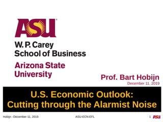 December 11, 2019 ASU-ECN-EFL 1Hobijn -
U.S. Economic Outlook:
Cutting through the Alarmist Noise
Prof. Bart Hobijn
December 11, 2019
 