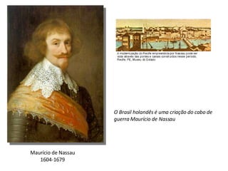 Maurício de Nassau 1604-1679 O Brasil holandês é uma criação do cabo de guerra Maurício de Nassau 