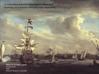 Willem van de Velde, o Jovem Gouden Leeuw 1686 Historisch Museum, Amsterdão Os holandeses possuíam uma poderosíssima frota marítima, era a marinha mercante mais  importante. 