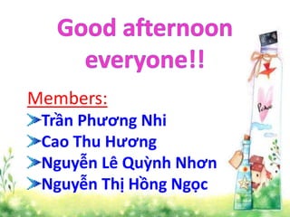 Members:
Trần Phương Nhi
Cao Thu Hương
Nguyễn Lê Quỳnh Nhơn
Nguyễn Thị Hồng Ngọc
 