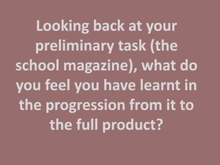 Looking back at your preliminary task (the school magazine), what do you feel you have learnt in the progression from it to the full product? 