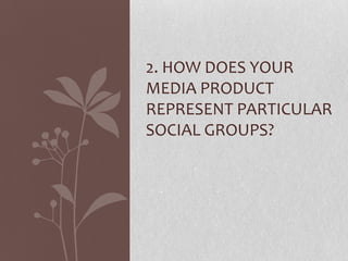 2. HOW DOES YOUR
MEDIA PRODUCT
REPRESENT PARTICULAR
SOCIAL GROUPS?
 