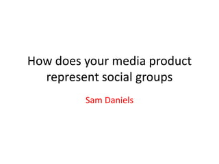 How does your media product
  represent social groups
         Sam Daniels
 