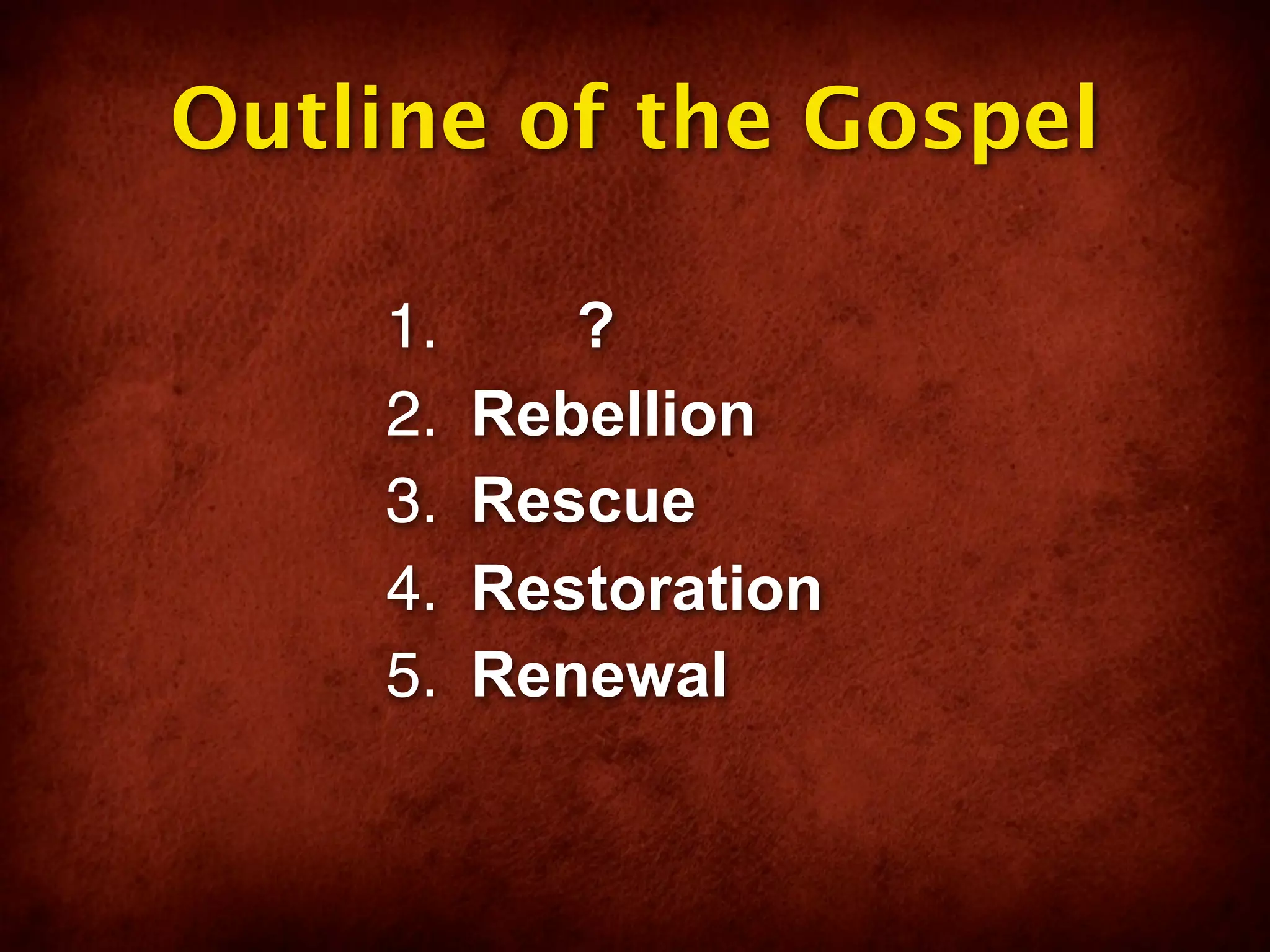 Outline of the Gospel

    1.      ?
    2.   Rebellion
    3.   Rescue
    4.   Restoration
    5.   Renewal
 