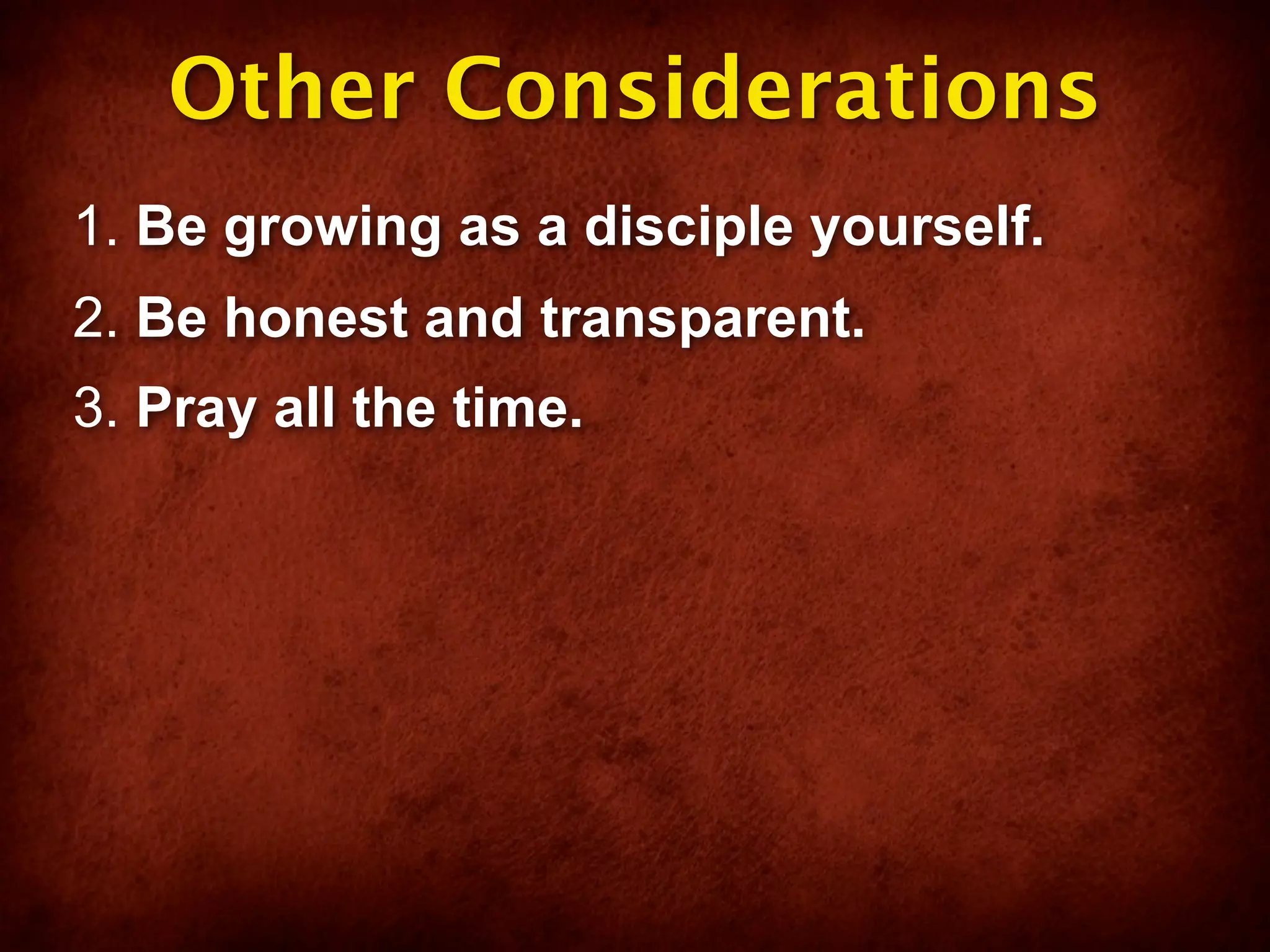 Other Considerations
1. Be growing as a disciple yourself.
2. Be honest and transparent.
3. Pray all the time.
 