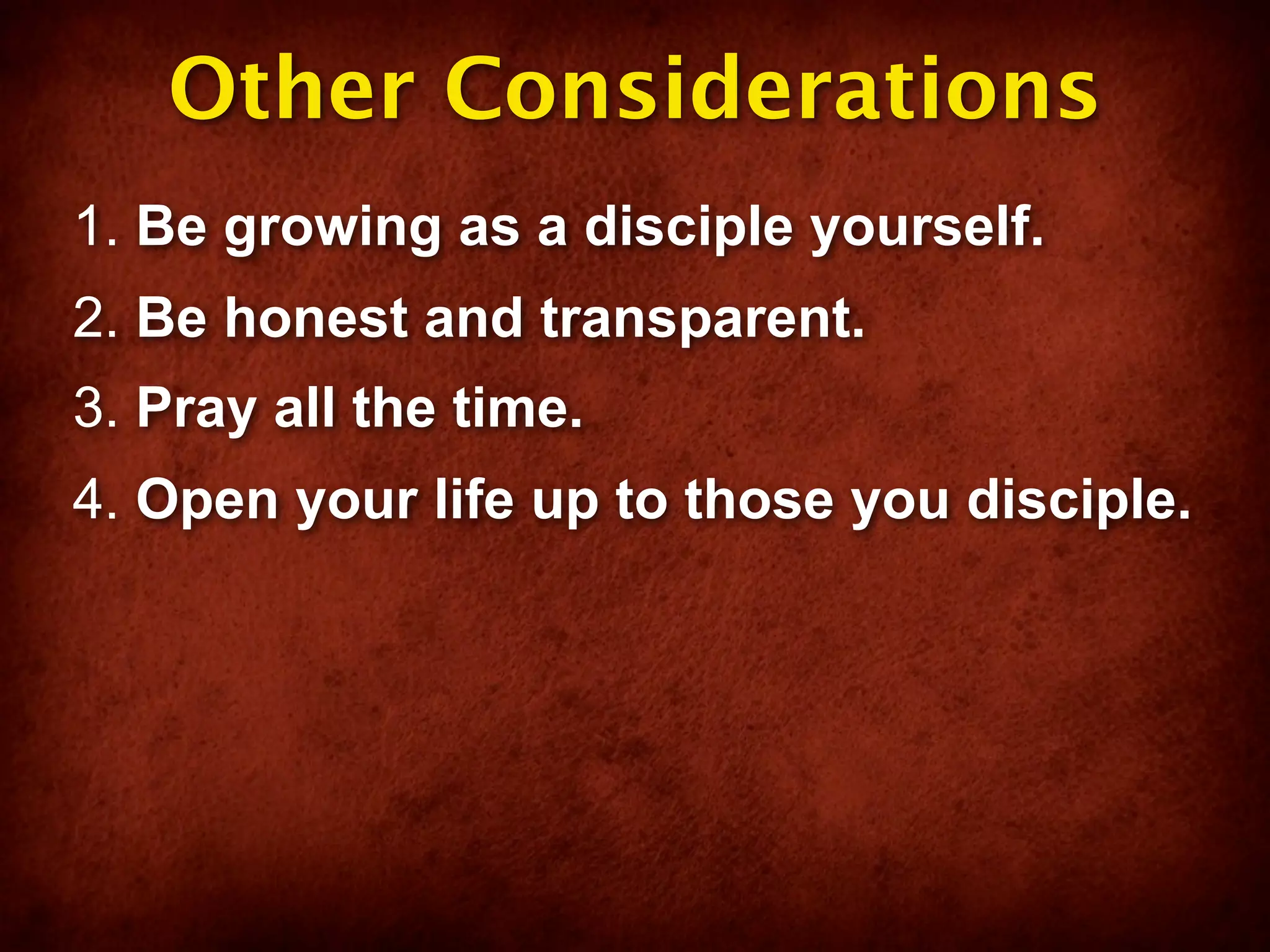 Other Considerations
1. Be growing as a disciple yourself.
2. Be honest and transparent.
3. Pray all the time.
4. Open your life up to those you disciple.
 