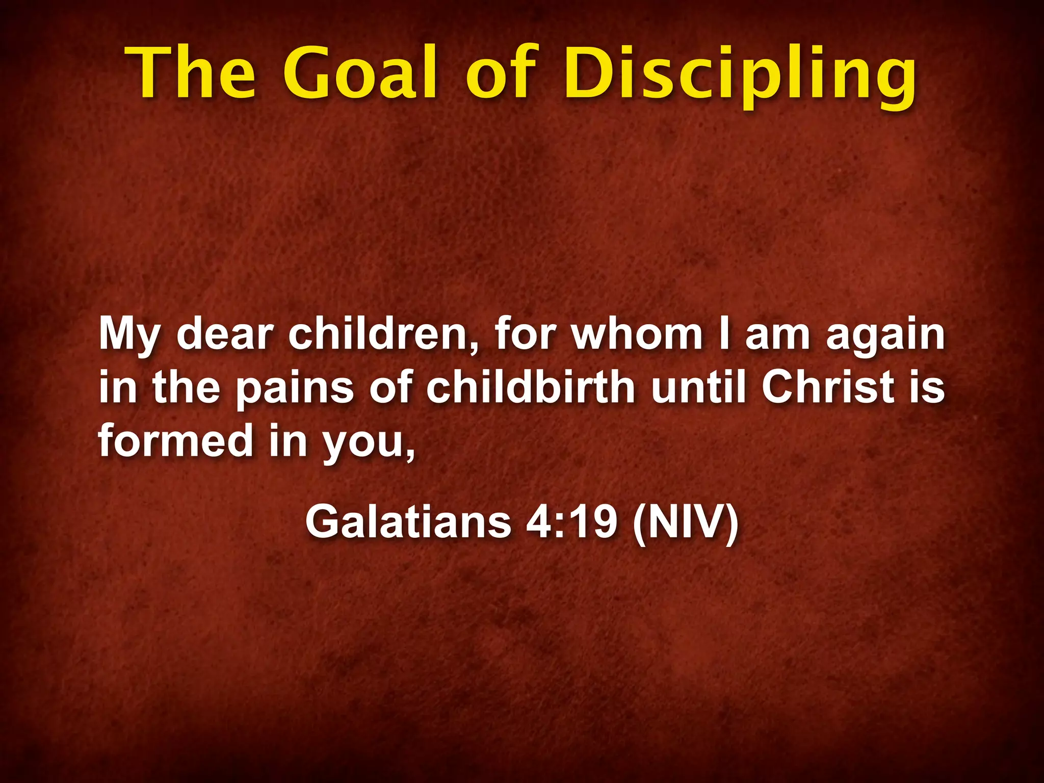 The Goal of Discipling


My dear children, for whom I am again
in the pains of childbirth until Christ is
formed in you,
          Galatians 4:19 (NIV)
 