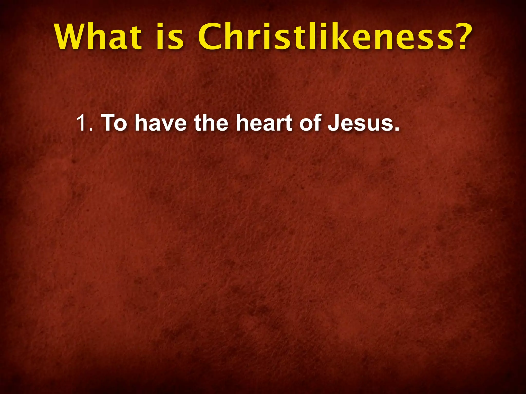 What is Christlikeness?

 1. To have the heart of Jesus.
 