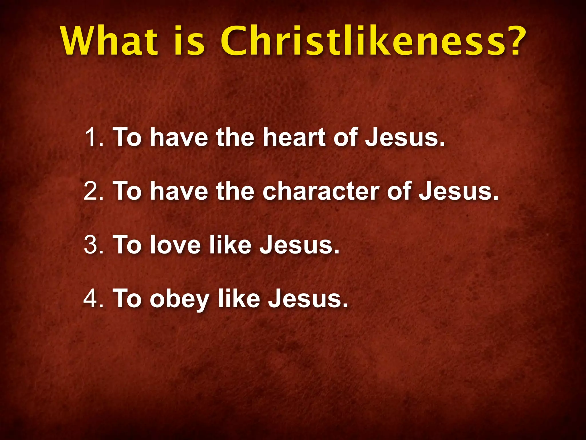 What is Christlikeness?

 1. To have the heart of Jesus.

 2. To have the character of Jesus.

 3. To love like Jesus.

 4. To obey like Jesus.
 