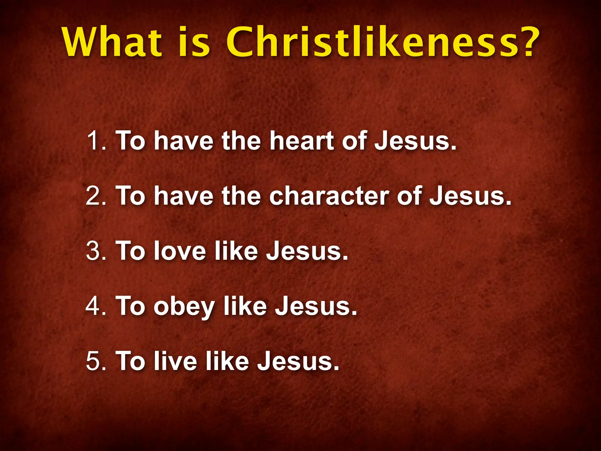 What is Christlikeness?

 1. To have the heart of Jesus.

 2. To have the character of Jesus.

 3. To love like Jesus.

 4. To obey like Jesus.

 5. To live like Jesus.
 