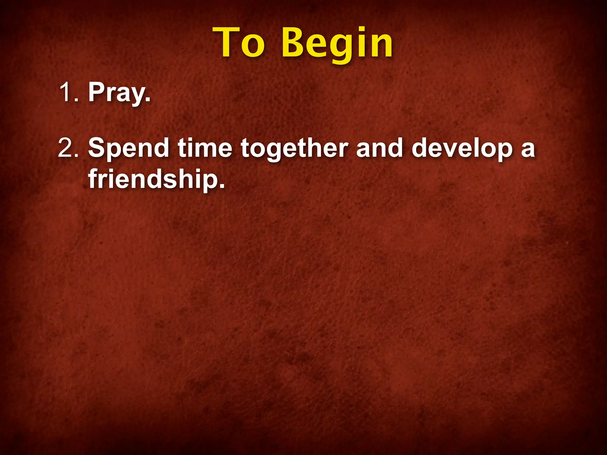 To Begin
1. Pray.

2. Spend time together and develop a
   friendship.
 