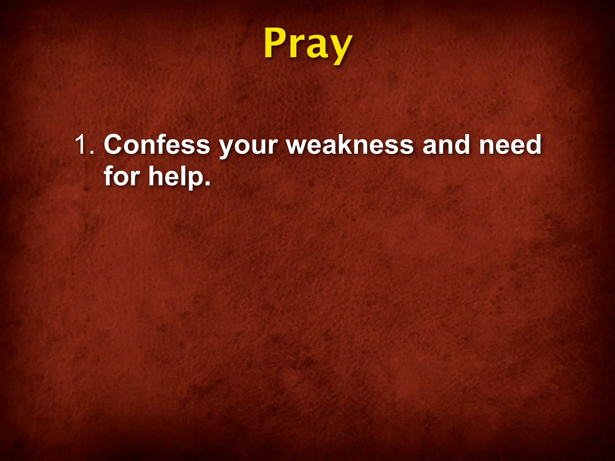 Pray

1. Confess your weakness and need
   for help.
 