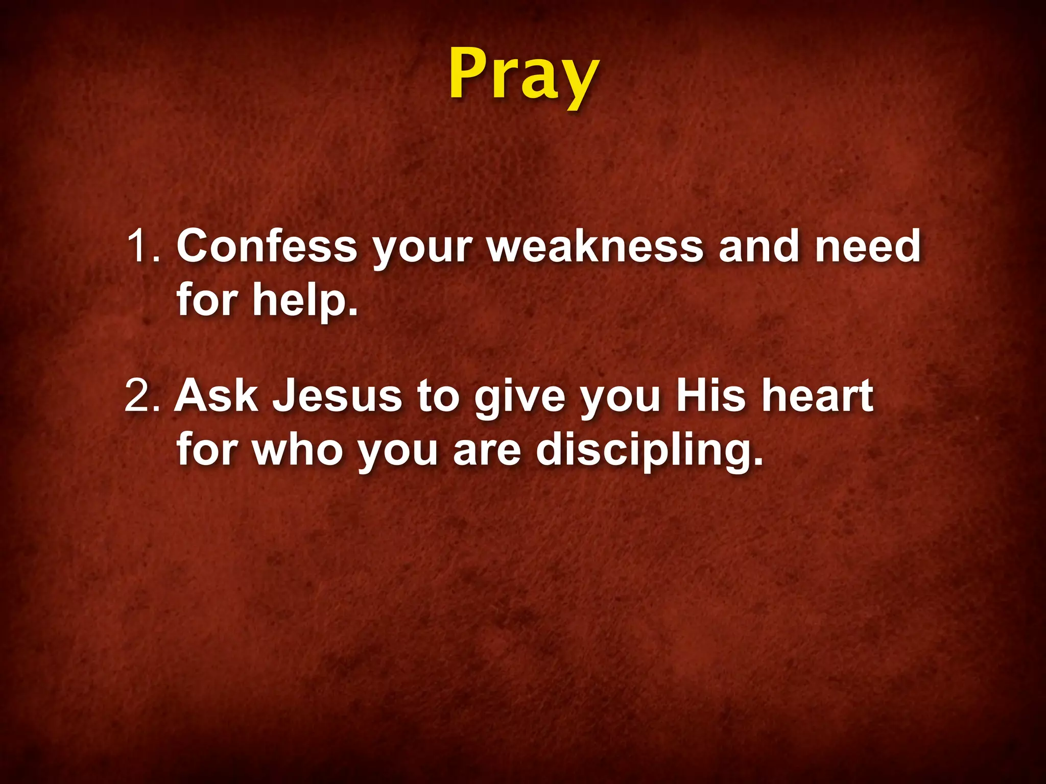 Pray

1. Confess your weakness and need
   for help.

2. Ask Jesus to give you His heart
   for who you are discipling.
 