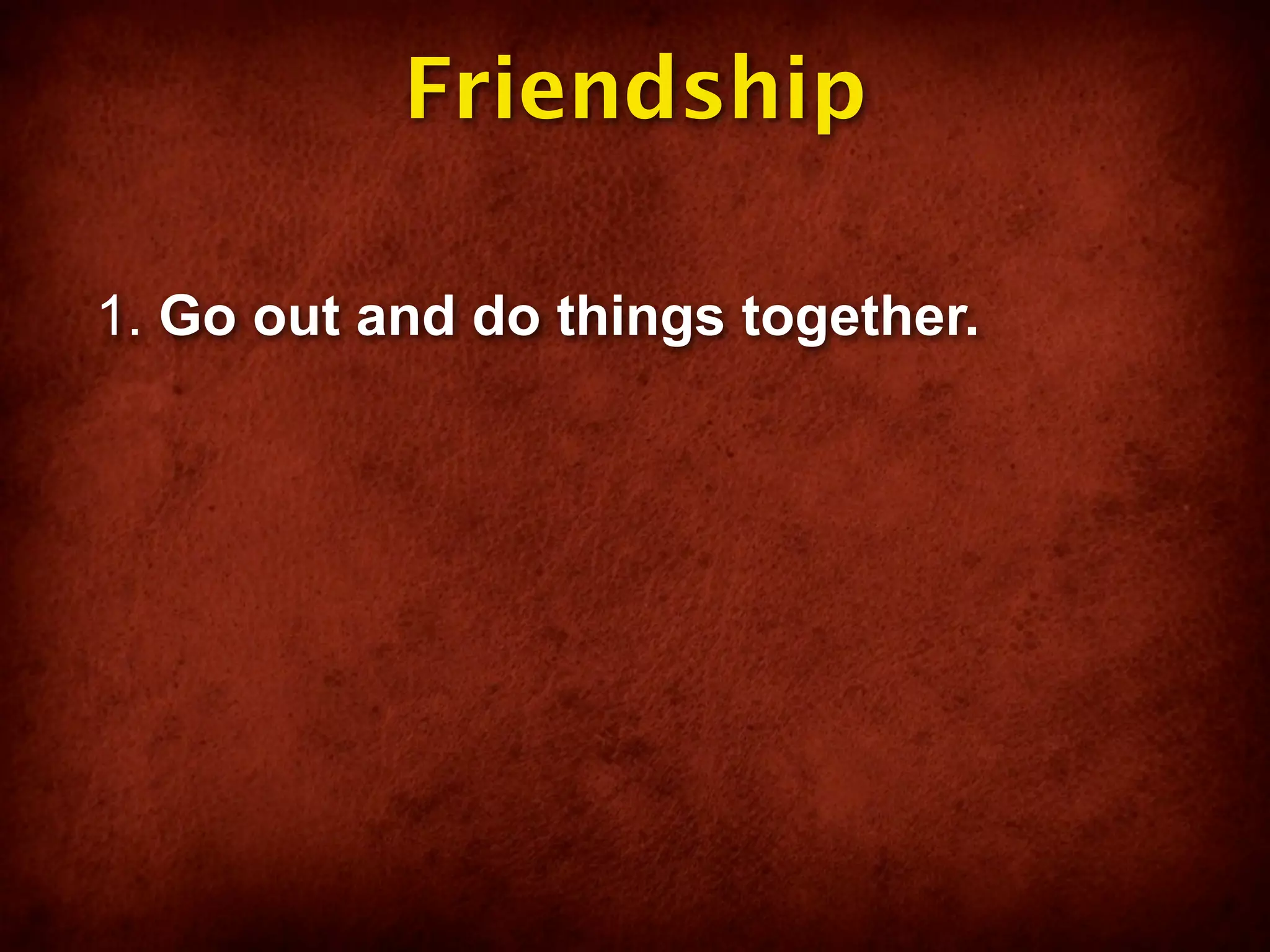 Friendship

1. Go out and do things together.
 