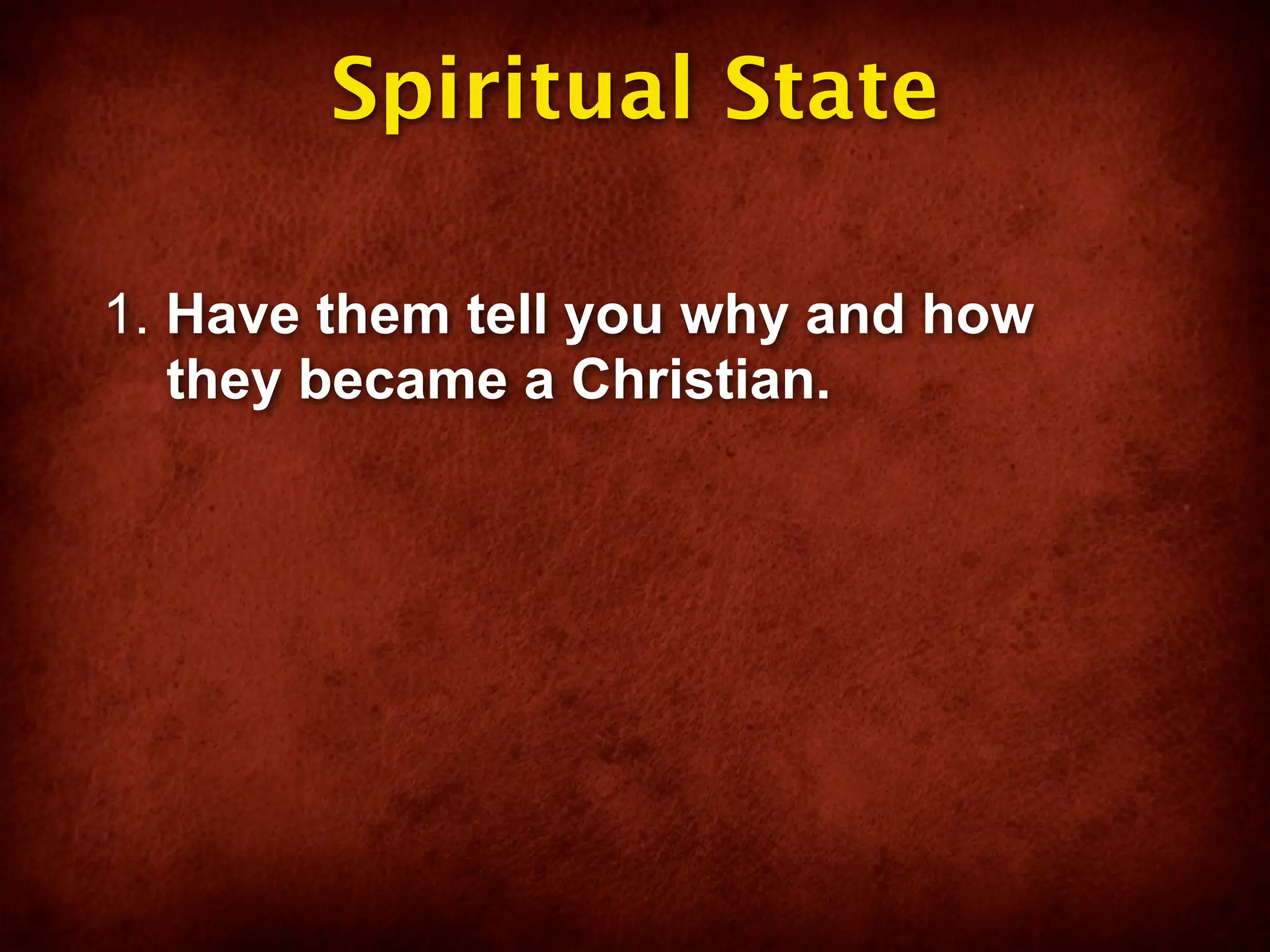 Spiritual State

1. Have them tell you why and how
   they became a Christian.
 