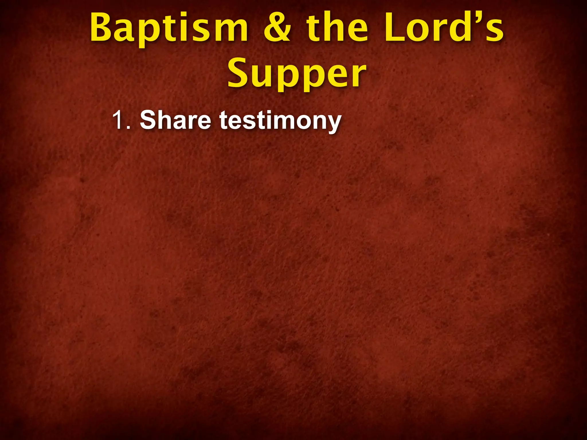 Baptism & the Lord’s
      Supper
 1. Share testimony
 