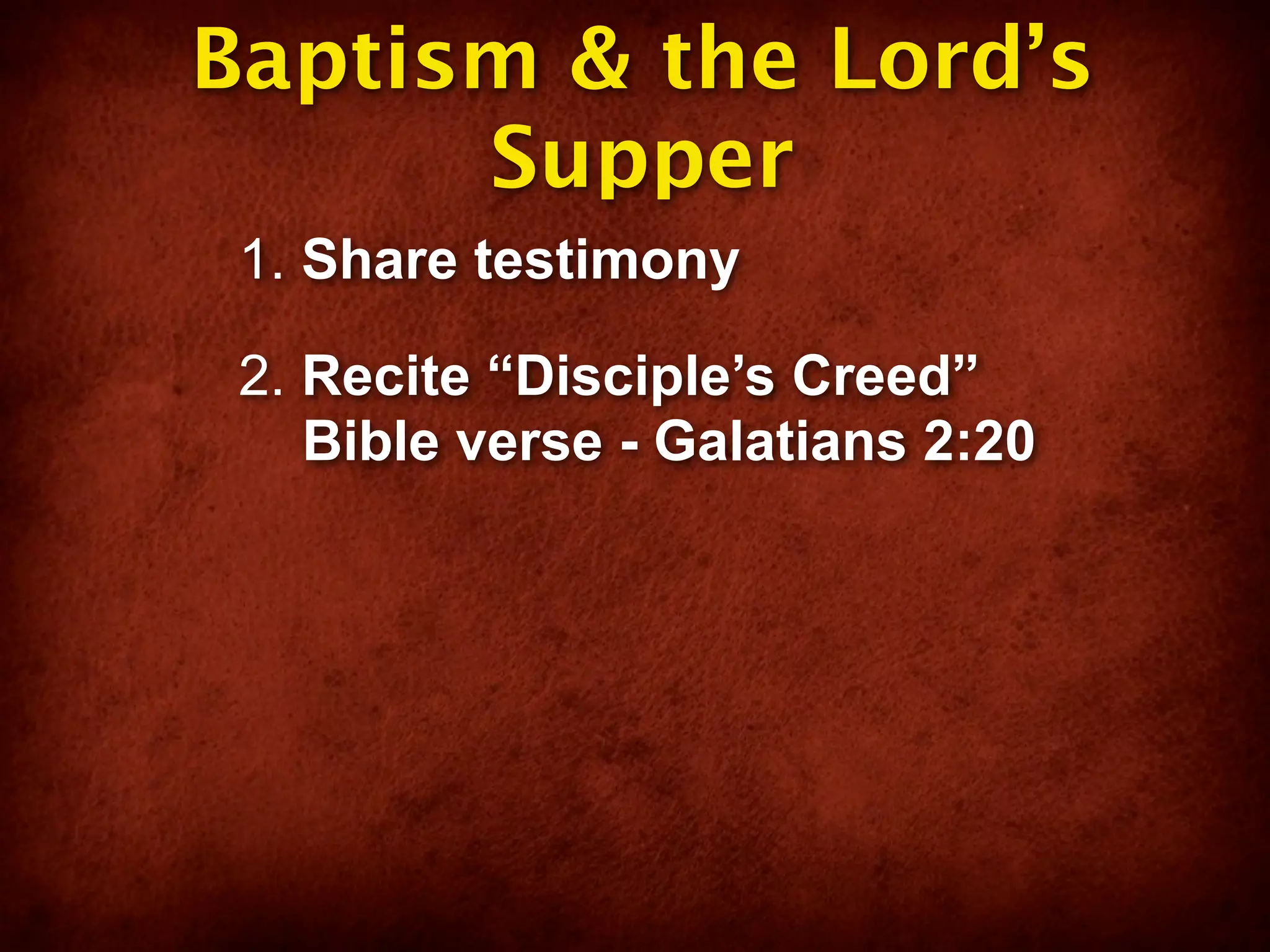 Baptism & the Lord’s
      Supper
 1. Share testimony

 2. Recite “Disciple’s Creed”
    Bible verse - Galatians 2:20
 