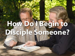 How Do I Begin to
Disciple Someone?
 