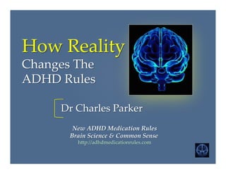How  Reality    
Changes  The    
ADHD  Rules	
      New  ADHD  Medication  Rules      
Brain  Science  &  Common  Sense  
h6p://adhdmedicationrules.com	
Dr  Charles  Parker	
 