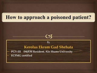 How to approach a poisoned patient?
By
Kerolus Ekram Gad Shehata
• PGY-III IM Resident, Ain Shams University
• ECFMG certified
 