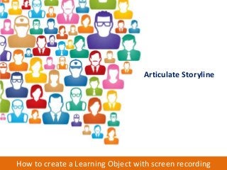 How to create a Learning Object with screen recording
Articulate Storyline
 