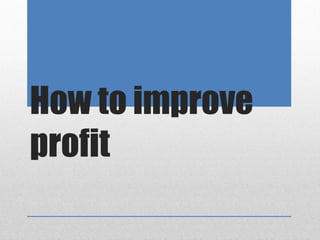 How to improve
profit
 