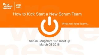 What we have learnt..
Scrum Bangalore 16th meet up
March 05 2016
How to Kick Start a New Scrum Team
 