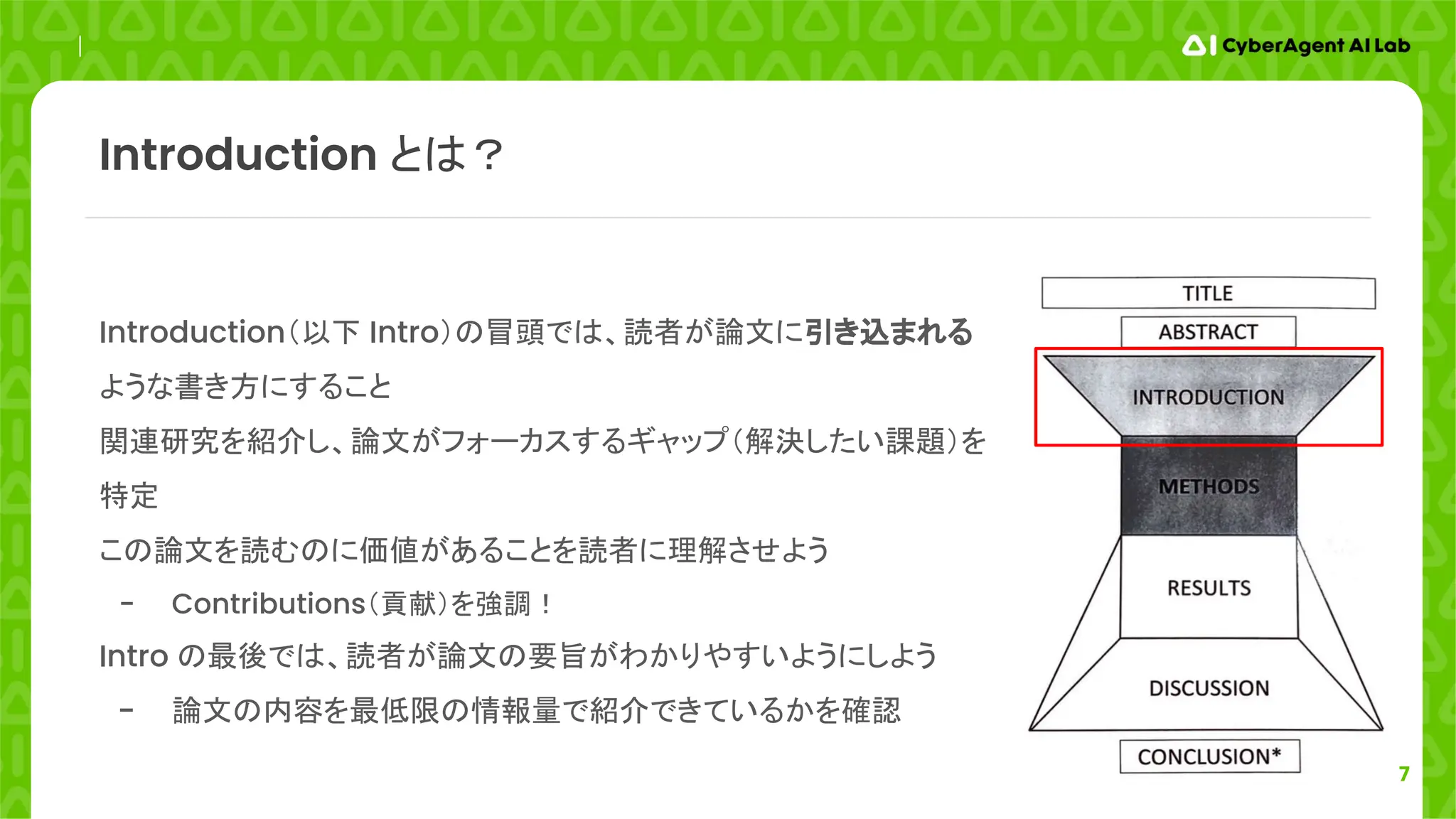 7
Introduction とは？
Introduction（以下 Intro）の冒頭では、読者が論文に引き込まれる
ような書き方にすること
関連研究を紹介し、論文がフォーカスするギャップ（解決したい課題）を
特定
この論文を読むのに価値があることを読者に理解させよう
- Contributions（貢献）を強調！
Intro の最後では、読者が論文の要旨がわかりやすいようにしよう
- 論文の内容を最低限の情報量で紹介できているかを確認
 