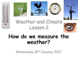 Weather and Climate
       Lesson 2
How do we measure the
      weather?
  Wednesday 18th January 2012
 
