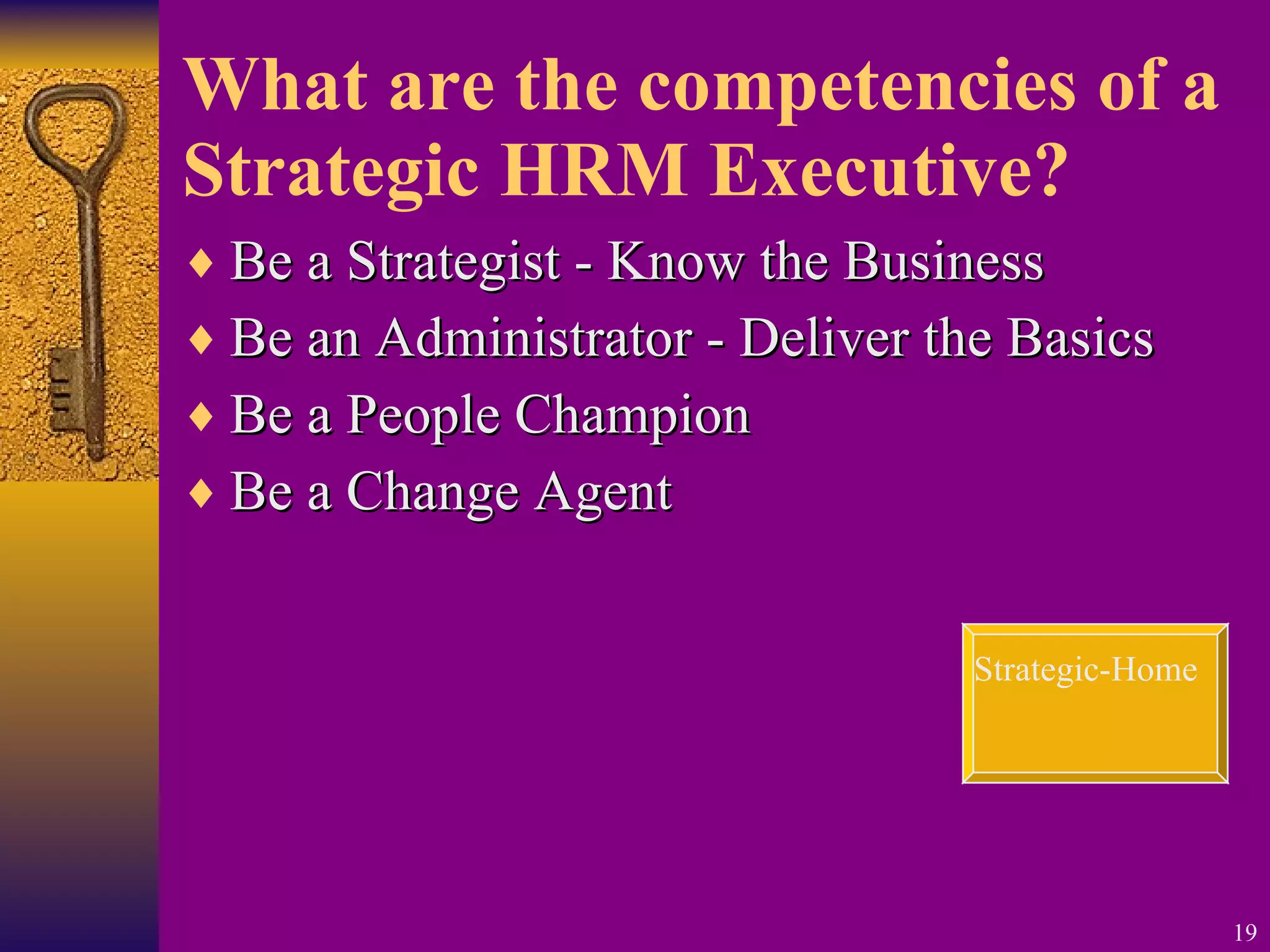What are the competencies of a Strategic HRM Executive? Be a Strategist - Know the Business Be an Administrator - Deliver the Basics Be a People Champion Be a Change Agent Strategic-Home 