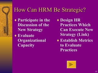 How Can HRM Be Strategic? Participate in the Discussion of the  New Strategy Evaluate Organizational Capacity Design HR Practices Which Can Execute New Strategy (Link) Establish Metrics to Evaluate Practices 