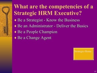 What are the competencies of a Strategic HRM Executive? Be a Strategist - Know the Business Be an Administrator - Deliver the Basics Be a People Champion Be a Change Agent Strategic-Home 