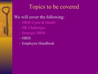 Topics to be covered  We will cover the following: HRM Cycle & Model HR Challenges Strategic HRM HRIS Employee Handbook 