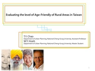 Evaluating the level of Age-Friendly of Rural Areas in Taiwan




              T.Y. Chao
              Department of Urban Planning, National Cheng-Kung University, Assistant Professor
              W.Y. Hsieh
              Department of Urban Planning, National Cheng-Kung University, Master Student




2012/7/13                                                                                         1
 