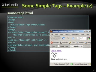 Some Simple Tags – Example (2) <!DOCTYPE HTML> <html> <head> <title> Simple Tags Demo</title> </head> <body> <a href="http://www.telerik.com/" title= "Telerik site">This is a link.</a> <br /> <img src="logo.gif" alt="logo" /> <br /> <strong>Bold</strong> and <em>italic</em> text. </body> </html> some-tags.html 