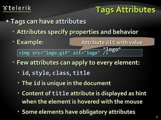 Tags Attributes Tags can have  attributes Attributes specify properties and behavior Example: Few attributes can apply to every element: id ,  style ,  class ,  title The  id  is unique in the document Content of  title  attribute is displayed as hint when the element is hovered with the mouse Some elements have obligatory attributes <img src="logo.gif" alt="logo" /> Attribute  alt  with value " logo " 