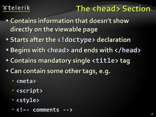 The  <head>  Section Contains information that doesn’t show directly on the viewable page Starts after the  <! doctype >  declaration Begins with  <head>  and ends with  </head> Contains mandatory single  <title>  tag Can contain some other tags, e.g. <meta> <script> <style> <!–- comments --> 