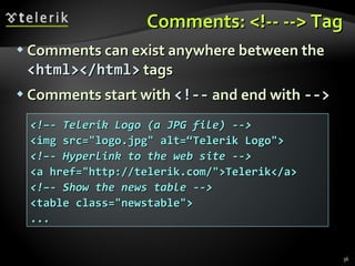 Comments: <!-- --> Tag Comments can exist anywhere between the  <html></html>   tags Comments start with  <!--  and end with  --> <!–- Telerik Logo (a JPG file) --> <img src="logo.jpg" alt=“Telerik Logo"> <!–- Hyperlink to the web site --> <a href="http://telerik.com/">Telerik</a> <!–- Show the news table --> <table class="newstable"> ... 
